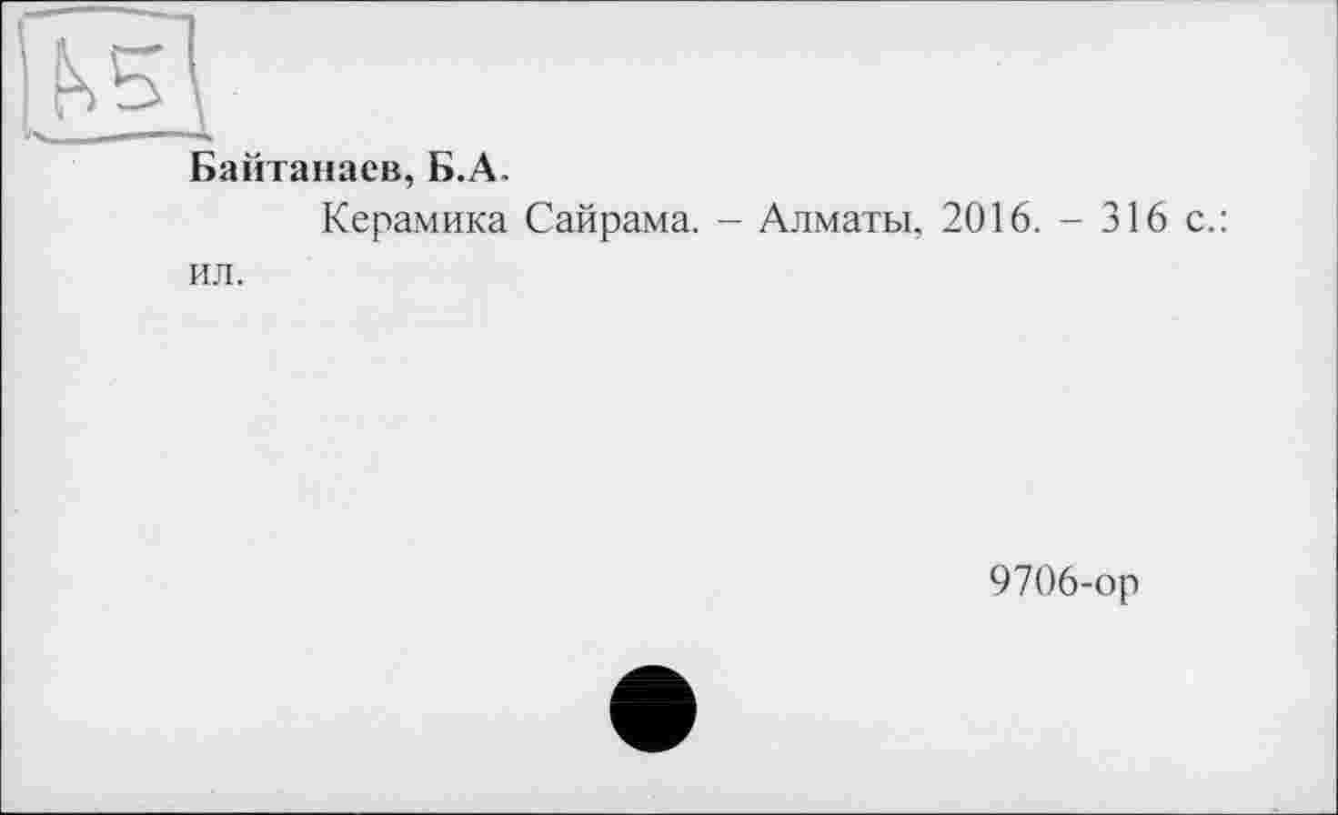 ﻿Байтанаев, Б.А.
Керамика Сайрама. - Алматы, 2016. - 316 с.: ил.
9706-ор